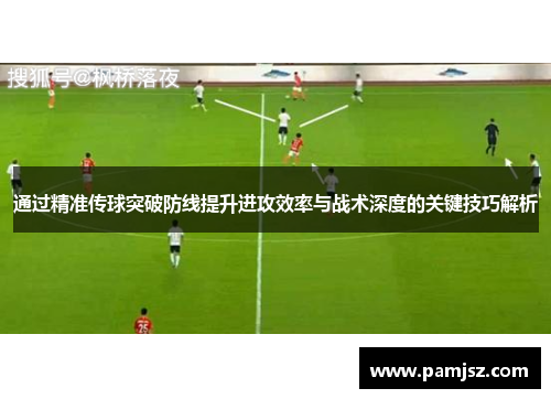 通过精准传球突破防线提升进攻效率与战术深度的关键技巧解析