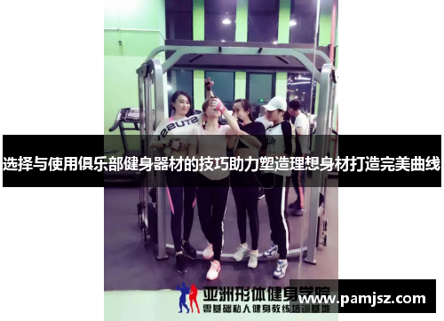选择与使用俱乐部健身器材的技巧助力塑造理想身材打造完美曲线